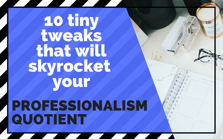 10 Tiny Tweaks That Will Skyrocket Your Professionalism Quotient